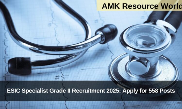 ESIC Specialist Grade II Recruitment 2025: Apply for 558 Posts