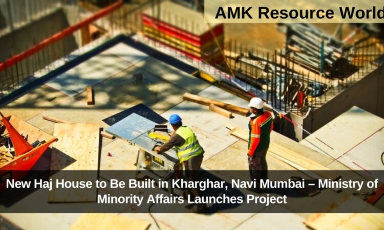 New Haj House to Be Built in Kharghar, Navi Mumbai – Ministry of Minority Affairs Launches Project
