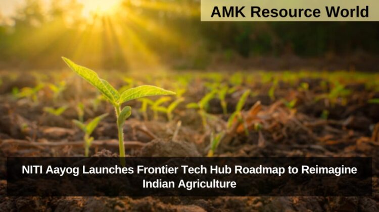 NITI Aayog Launches Frontier Tech Hub Roadmap to Reimagine Indian Agriculture