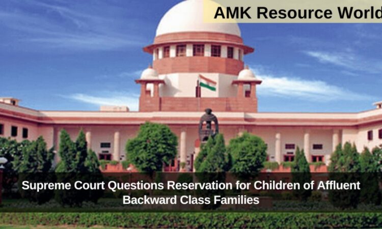 Supreme Court Questions Reservation for Children of Affluent Backward Class Families